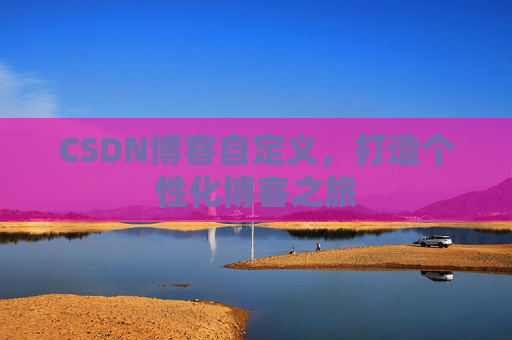 CSDN博客自定义，打造个性化博客之旅